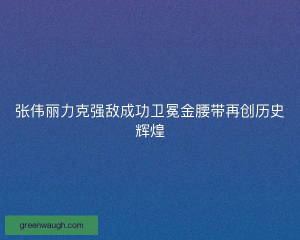张伟丽力克强敌成功卫冕金腰带再创历史辉煌