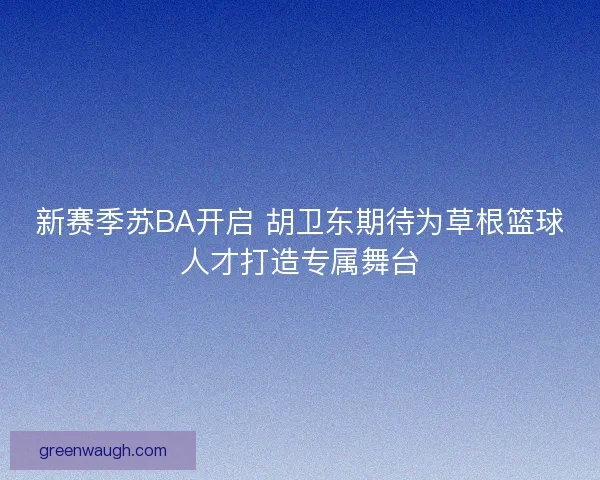 新赛季苏BA开启 胡卫东期待为草根篮球人才打造专属舞台