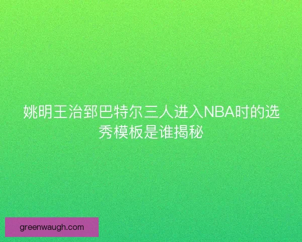 姚明王治郅巴特尔三人进入NBA时的选秀模板是谁揭秘